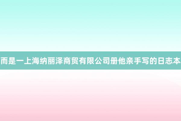 而是一上海纳丽泽商贸有限公司册他亲手写的日志本