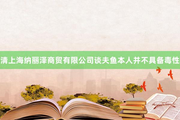 清上海纳丽泽商贸有限公司谈夫鱼本人并不具备毒性