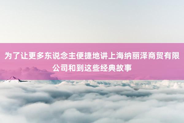 为了让更多东说念主便捷地讲上海纳丽泽商贸有限公司和到这些经典故事