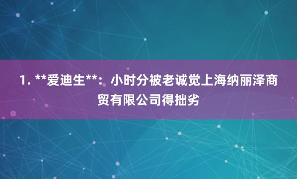1. **爱迪生**:小时分被老诚觉上海纳丽泽商贸有限公司得拙劣