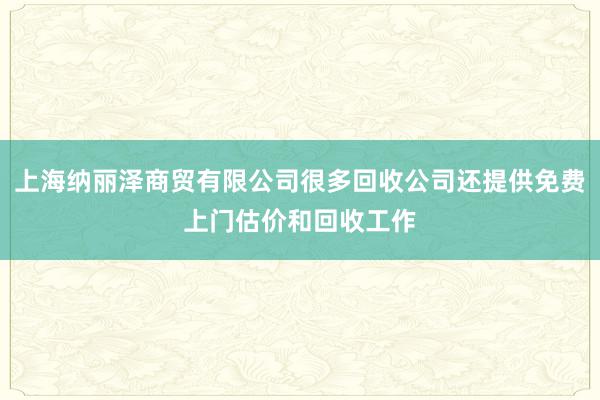 上海纳丽泽商贸有限公司很多回收公司还提供免费上门估价和回收工作