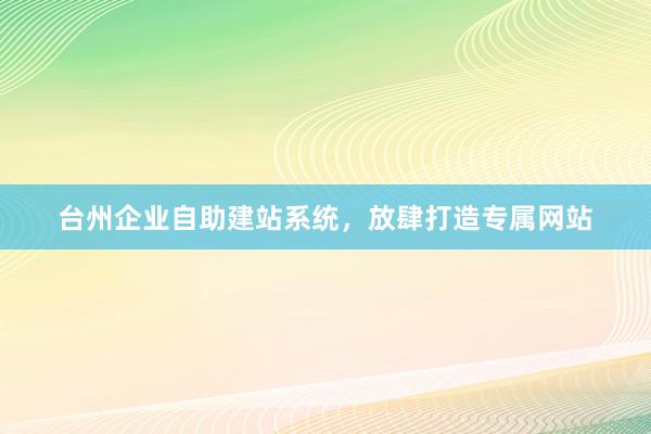 台州企业自助建站系统，放肆打造专属网站