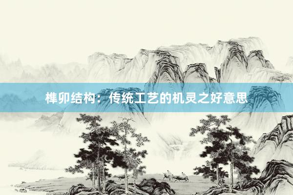 榫卯结构：传统工艺的机灵之好意思